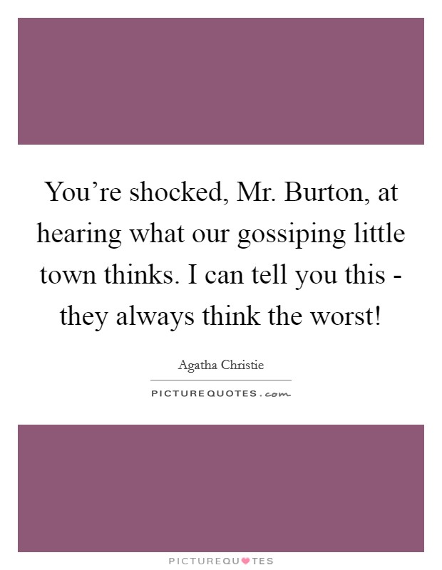 You're shocked, Mr. Burton, at hearing what our gossiping little town thinks. I can tell you this - they always think the worst! Picture Quote #1