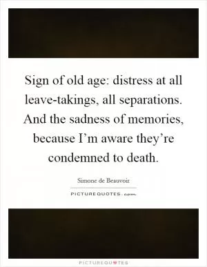 Sign of old age: distress at all leave-takings, all separations. And the sadness of memories, because I’m aware they’re condemned to death Picture Quote #1