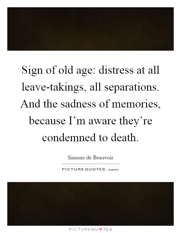Sign of old age: distress at all leave-takings, all separations. And the sadness of memories, because I'm aware they're condemned to death Picture Quote #1