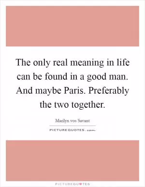The only real meaning in life can be found in a good man. And maybe Paris. Preferably the two together Picture Quote #1