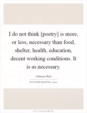 I do not think [poetry] is more, or less, necessary than food, shelter, health, education, decent working conditions. It is as necessary Picture Quote #1