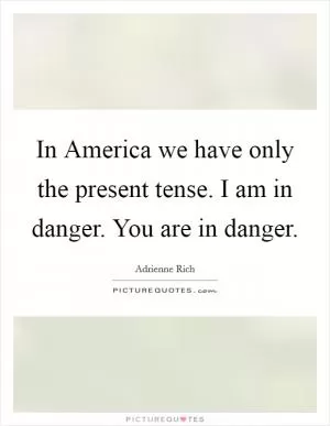 In America we have only the present tense. I am in danger. You are in danger Picture Quote #1