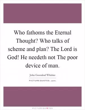 Who fathoms the Eternal Thought? Who talks of scheme and plan? The Lord is God! He needeth not The poor device of man Picture Quote #1
