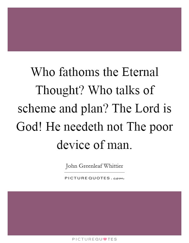 Who fathoms the Eternal Thought? Who talks of scheme and plan? The Lord is God! He needeth not The poor device of man Picture Quote #1