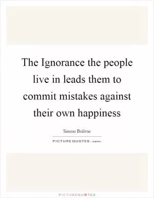 The Ignorance the people live in leads them to commit mistakes against their own happiness Picture Quote #1