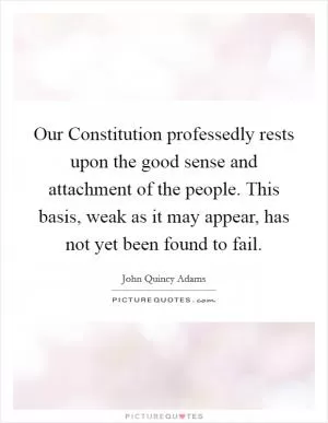 Our Constitution professedly rests upon the good sense and attachment of the people. This basis, weak as it may appear, has not yet been found to fail Picture Quote #1