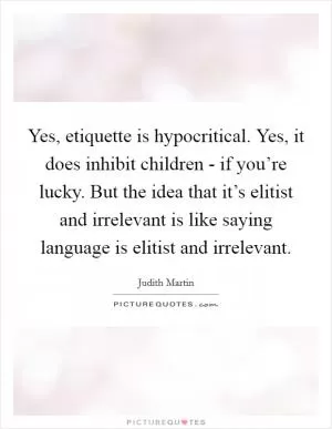 Yes, etiquette is hypocritical. Yes, it does inhibit children - if you’re lucky. But the idea that it’s elitist and irrelevant is like saying language is elitist and irrelevant Picture Quote #1