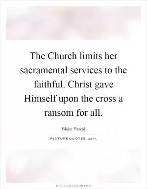 The Church limits her sacramental services to the faithful. Christ gave Himself upon the cross a ransom for all Picture Quote #1