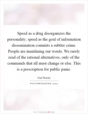 Speed as a drug disorganizes the personality; speed as the goal of information dissemination commits a subtler crime. People are mainlining our words. We rarely read of the rational alternatives, only of the commands that all must change or else. This is a prescription for public panic Picture Quote #1