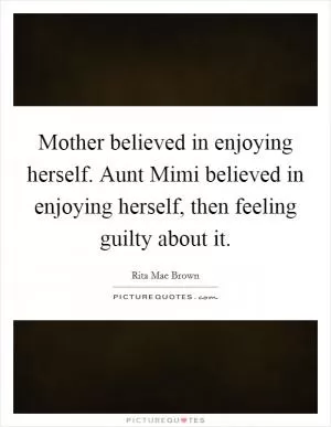 Mother believed in enjoying herself. Aunt Mimi believed in enjoying herself, then feeling guilty about it Picture Quote #1