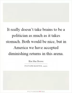 It really doesn’t take brains to be a politician as much as it takes stomach. Both would be nice, but in America we have accepted diminishing returns in this arena Picture Quote #1
