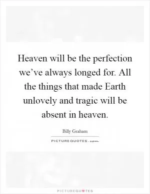 Heaven will be the perfection we’ve always longed for. All the things that made Earth unlovely and tragic will be absent in heaven Picture Quote #1