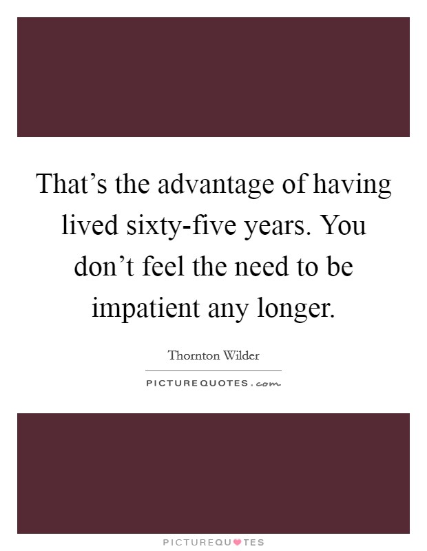 That's the advantage of having lived sixty-five years. You don't feel the need to be impatient any longer Picture Quote #1