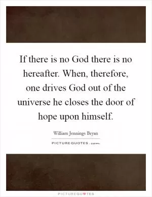 If there is no God there is no hereafter. When, therefore, one drives God out of the universe he closes the door of hope upon himself Picture Quote #1