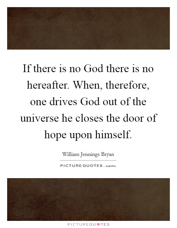 If there is no God there is no hereafter. When, therefore, one drives God out of the universe he closes the door of hope upon himself Picture Quote #1