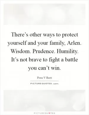 There’s other ways to protect yourself and your family, Arlen. Wisdom. Prudence. Humility. It’s not brave to fight a battle you can’t win Picture Quote #1