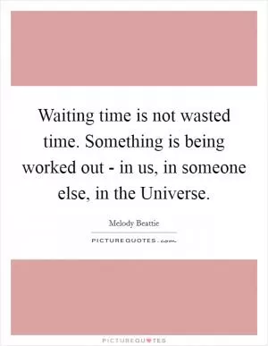 Waiting time is not wasted time. Something is being worked out - in us, in someone else, in the Universe Picture Quote #1