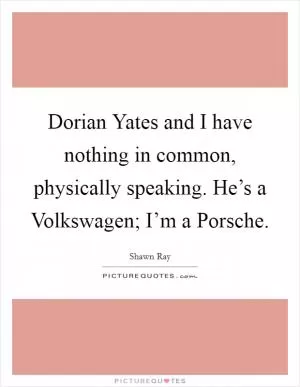 Dorian Yates and I have nothing in common, physically speaking. He’s a Volkswagen; I’m a Porsche Picture Quote #1