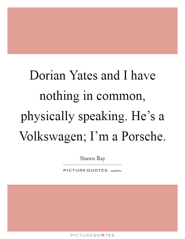 Dorian Yates and I have nothing in common, physically speaking. He's a Volkswagen; I'm a Porsche Picture Quote #1