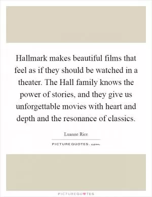 Hallmark makes beautiful films that feel as if they should be watched in a theater. The Hall family knows the power of stories, and they give us unforgettable movies with heart and depth and the resonance of classics Picture Quote #1