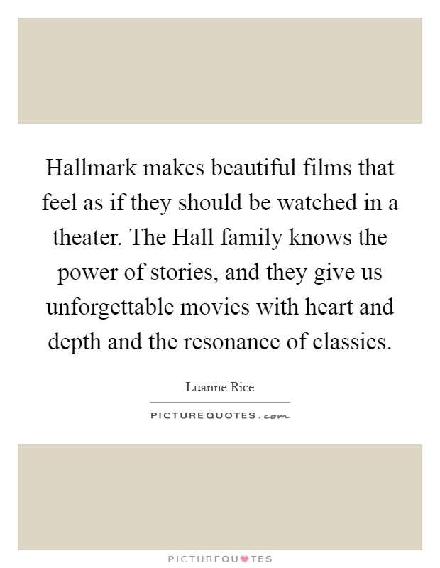 Hallmark makes beautiful films that feel as if they should be watched in a theater. The Hall family knows the power of stories, and they give us unforgettable movies with heart and depth and the resonance of classics Picture Quote #1