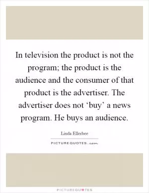 In television the product is not the program; the product is the audience and the consumer of that product is the advertiser. The advertiser does not ‘buy’ a news program. He buys an audience Picture Quote #1