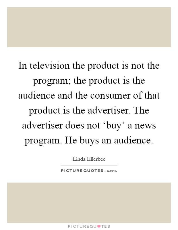 In television the product is not the program; the product is the audience and the consumer of that product is the advertiser. The advertiser does not ‘buy' a news program. He buys an audience Picture Quote #1