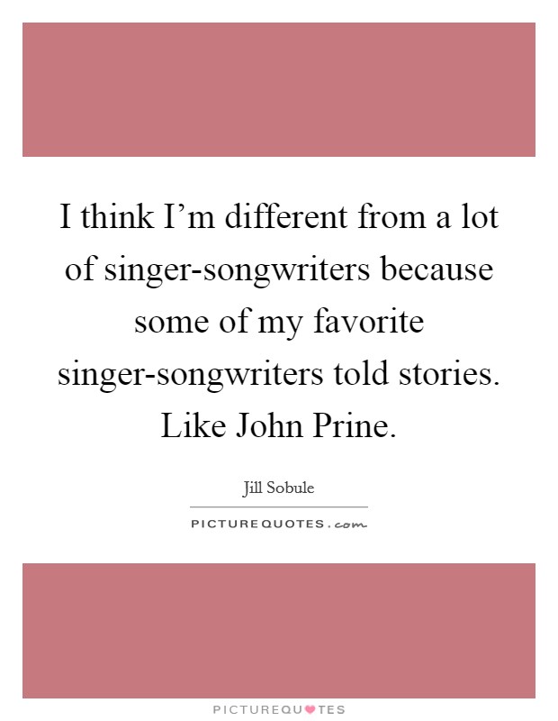 I think I'm different from a lot of singer-songwriters because some of my favorite singer-songwriters told stories. Like John Prine Picture Quote #1