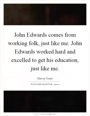 John Edwards comes from working folk, just like me. John Edwards worked hard and excelled to get his education, just like me Picture Quote #1