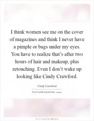 I think women see me on the cover of magazines and think I never have a pimple or bags under my eyes. You have to realize that’s after two hours of hair and makeup, plus retouching. Even I don’t wake up looking like Cindy Crawford Picture Quote #1