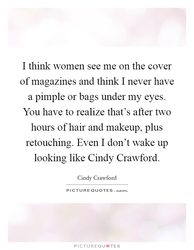 I think women see me on the cover of magazines and think I never have a pimple or bags under my eyes. You have to realize that's after two hours of hair and makeup, plus retouching. Even I don't wake up looking like Cindy Crawford Picture Quote #1