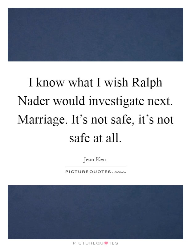 I know what I wish Ralph Nader would investigate next. Marriage. It's not safe, it's not safe at all Picture Quote #1