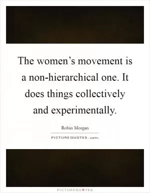The women’s movement is a non-hierarchical one. It does things collectively and experimentally Picture Quote #1