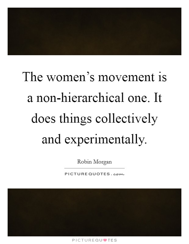 The women's movement is a non-hierarchical one. It does things collectively and experimentally Picture Quote #1