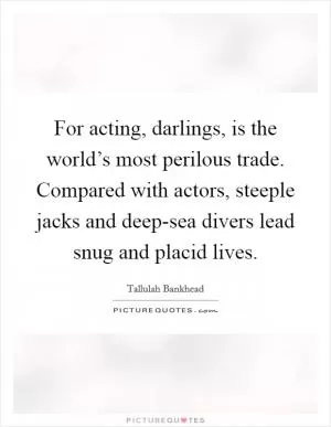 For acting, darlings, is the world’s most perilous trade. Compared with actors, steeple jacks and deep-sea divers lead snug and placid lives Picture Quote #1