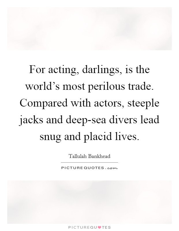 For acting, darlings, is the world's most perilous trade. Compared with actors, steeple jacks and deep-sea divers lead snug and placid lives Picture Quote #1