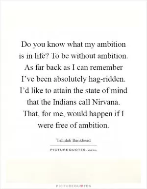 Do you know what my ambition is in life? To be without ambition. As far back as I can remember I’ve been absolutely hag-ridden. I’d like to attain the state of mind that the Indians call Nirvana. That, for me, would happen if I were free of ambition Picture Quote #1