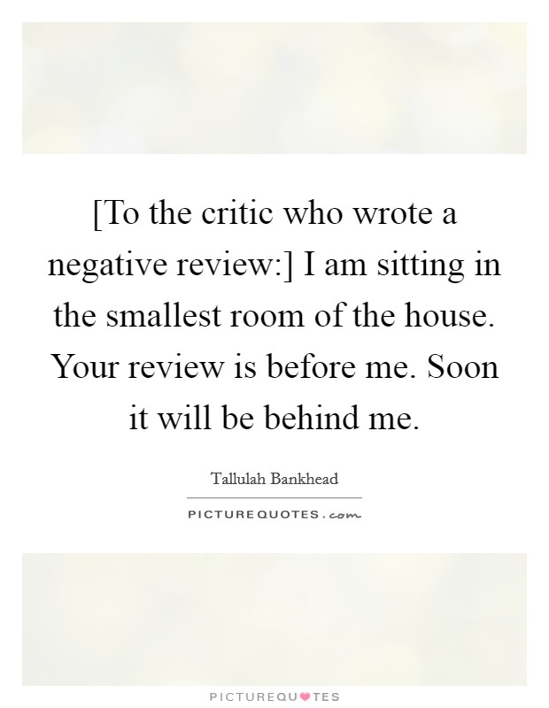 [To the critic who wrote a negative review:] I am sitting in the smallest room of the house. Your review is before me. Soon it will be behind me Picture Quote #1