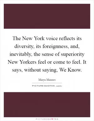 The New York voice reflects its diversity, its foreignness, and, inevitably, the sense of superiority New Yorkers feel or come to feel. It says, without saying, We Know Picture Quote #1