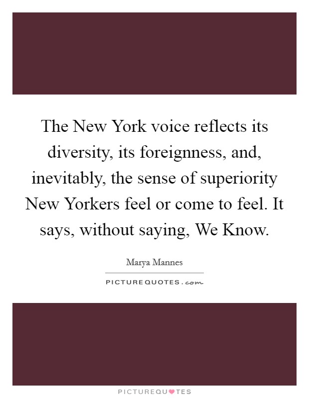 The New York voice reflects its diversity, its foreignness, and, inevitably, the sense of superiority New Yorkers feel or come to feel. It says, without saying, We Know Picture Quote #1