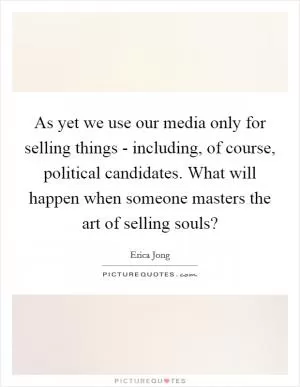 As yet we use our media only for selling things - including, of course, political candidates. What will happen when someone masters the art of selling souls? Picture Quote #1