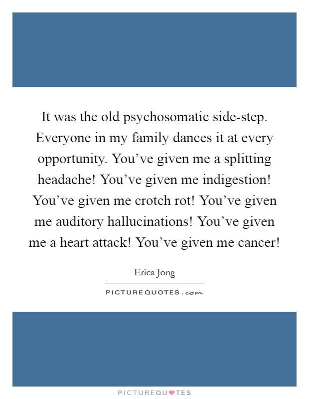 It was the old psychosomatic side-step. Everyone in my family dances it at every opportunity. You've given me a splitting headache! You've given me indigestion! You've given me crotch rot! You've given me auditory hallucinations! You've given me a heart attack! You've given me cancer! Picture Quote #1
