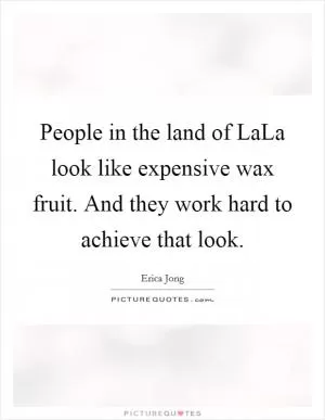 People in the land of LaLa look like expensive wax fruit. And they work hard to achieve that look Picture Quote #1