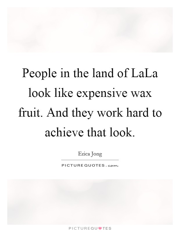 People in the land of LaLa look like expensive wax fruit. And they work hard to achieve that look Picture Quote #1