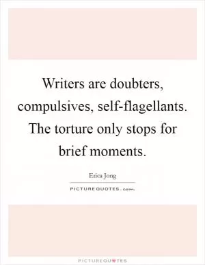 Writers are doubters, compulsives, self-flagellants. The torture only stops for brief moments Picture Quote #1