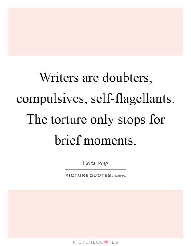 Writers are doubters, compulsives, self-flagellants. The torture only stops for brief moments Picture Quote #1