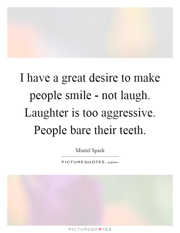 I have a great desire to make people smile - not laugh. Laughter is too aggressive. People bare their teeth Picture Quote #1