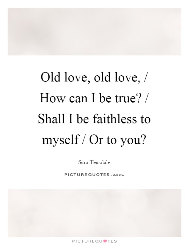 Old love, old love, / How can I be true? / Shall I be faithless to myself / Or to you? Picture Quote #1