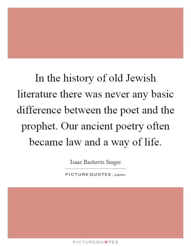 In the history of old Jewish literature there was never any basic difference between the poet and the prophet. Our ancient poetry often became law and a way of life Picture Quote #1