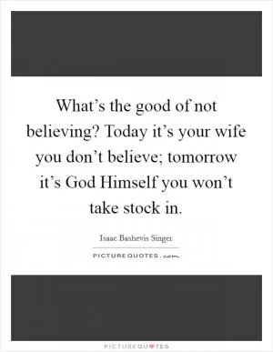 What’s the good of not believing? Today it’s your wife you don’t believe; tomorrow it’s God Himself you won’t take stock in Picture Quote #1